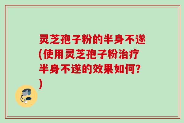 灵芝孢子粉的半身不遂(使用灵芝孢子粉半身不遂的效果如何?) 灵芝孢子粉的半身不遂(使用灵芝孢子粉半身不遂的效果如何?)