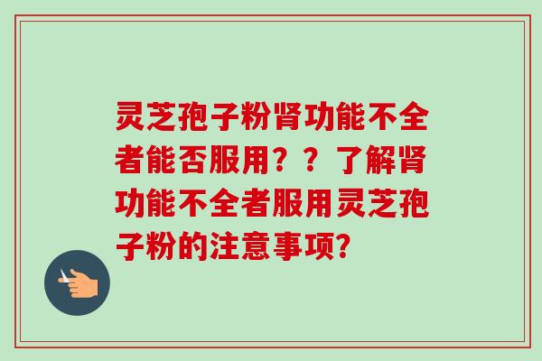 灵芝孢子粉功能不全者能否服用??了解功能不全者服用灵芝孢子粉的注意事项? 灵芝孢子粉功能不全者能否服用??了解功能不全者服用灵芝孢子粉的注意事项?