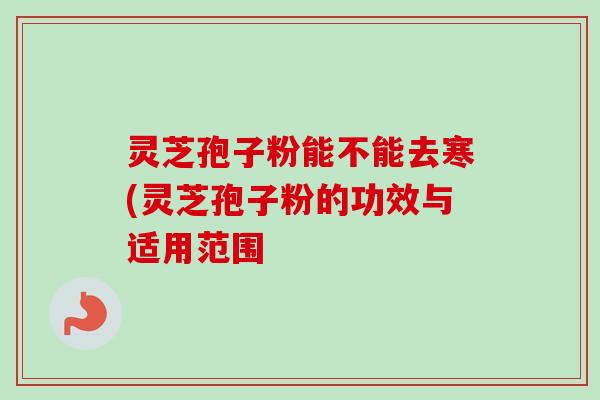 灵芝孢子粉能不能去寒(灵芝孢子粉的功效与适用范围 灵芝孢子粉能不能去寒(灵芝孢子粉的功效与适用范围
