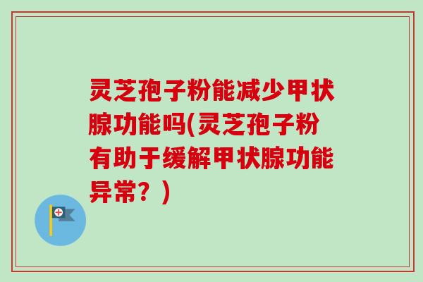 灵芝孢子粉能减少功能吗(灵芝孢子粉有助于缓解功能异常？)