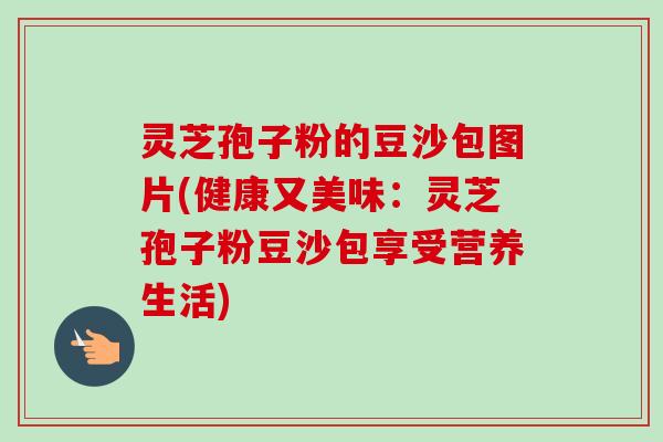 灵芝孢子粉的豆沙包图片(健康又美味:灵芝孢子粉豆沙包享受营养生活) 灵芝孢子粉的豆沙包图片(健康又美味:灵芝孢子粉豆沙包享受营养生活)