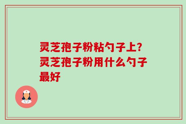 灵芝孢子粉粘勺子上?灵芝孢子粉用什么勺子好 灵芝孢子粉粘勺子上?灵芝孢子粉用什么勺子好