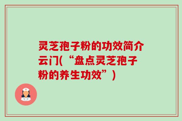 灵芝孢子粉的功效简介云门(“盘点灵芝孢子粉的养生功效”) 灵芝孢子粉的功效简介云门(“盘点灵芝孢子粉的养生功效”)