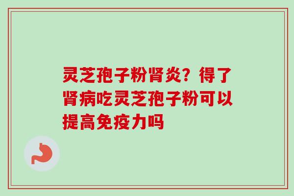 灵芝孢子粉炎？得了吃灵芝孢子粉可以提高免疫力吗