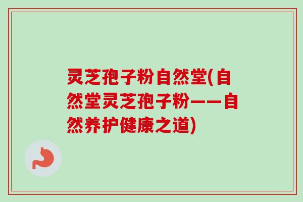 灵芝孢子粉自然堂(自然堂灵芝孢子粉——自然养护健康之道) 灵芝孢子粉自然堂(自然堂灵芝孢子粉——自然养护健康之道)