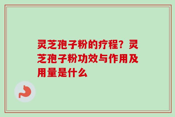 灵芝孢子粉的疗程?灵芝孢子粉功效与作用及用量是什么 灵芝孢子粉的疗程?灵芝孢子粉功效与作用及用量是什么