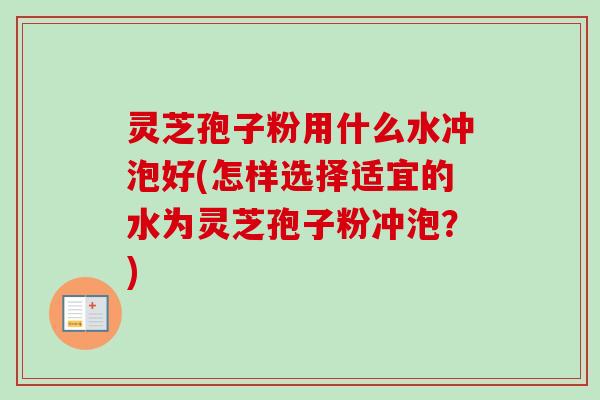灵芝孢子粉用什么水冲泡好(怎样选择适宜的水为灵芝孢子粉冲泡?) 灵芝孢子粉用什么水冲泡好(怎样选择适宜的水为灵芝孢子粉冲泡?)