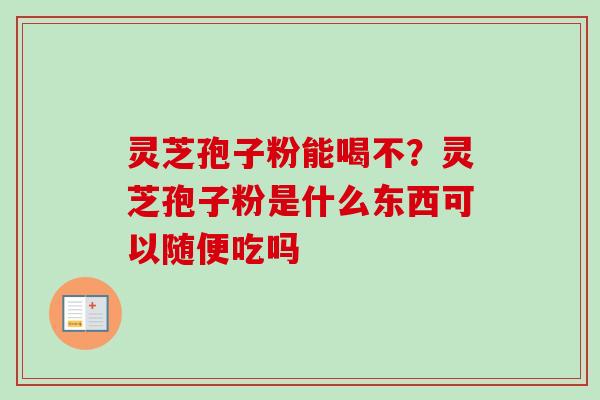 灵芝孢子粉能喝不?灵芝孢子粉是什么东西可以随便吃吗 灵芝孢子粉能喝不?灵芝孢子粉是什么东西可以随便吃吗