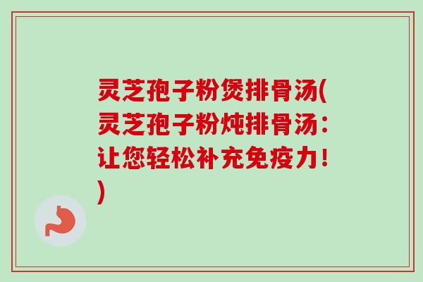 灵芝孢子粉煲排骨汤(灵芝孢子粉炖排骨汤:让您轻松补充免疫力!) 灵芝孢子粉煲排骨汤(灵芝孢子粉炖排骨汤:让您轻松补充免疫力!)