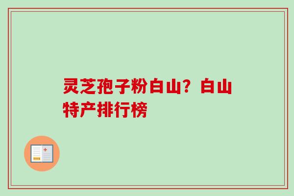 灵芝孢子粉白山?白山特产排行榜 灵芝孢子粉白山?白山特产排行榜