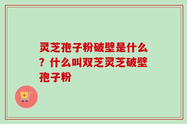 灵芝孢子粉破壁是什么?什么叫双芝灵芝破壁孢子粉 灵芝孢子粉破壁是什么?什么叫双芝灵芝破壁孢子粉