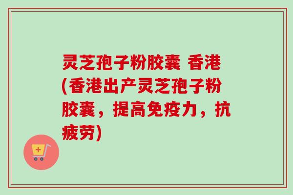 灵芝孢子粉胶囊 香港(香港出产灵芝孢子粉胶囊,提高免疫力,) 灵芝孢子粉胶囊 香港(香港出产灵芝孢子粉胶囊,提高免疫力,)
