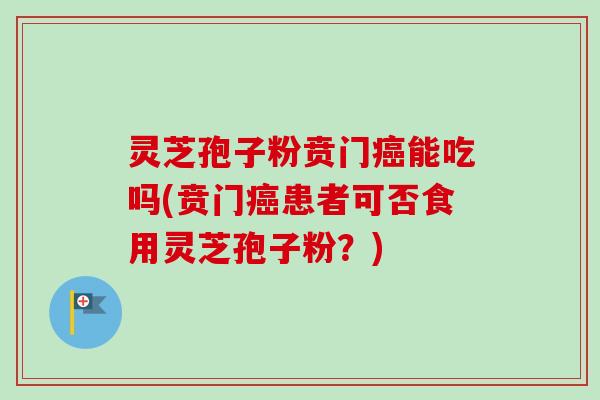 灵芝孢子粉贲门能吃吗(贲门患者可否食用灵芝孢子粉？)
