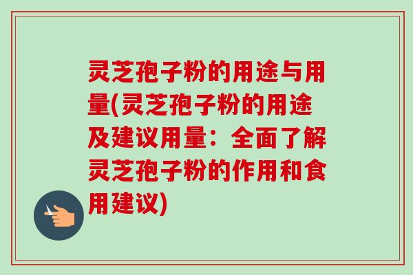 灵芝孢子粉的用途与用量(灵芝孢子粉的用途及建议用量:全面了解灵芝孢子粉的作用和食用建议) 灵芝孢子粉的用途与用量(灵芝孢子粉的用途及建议用量:全面了解灵芝孢子粉的作用和食用建议)