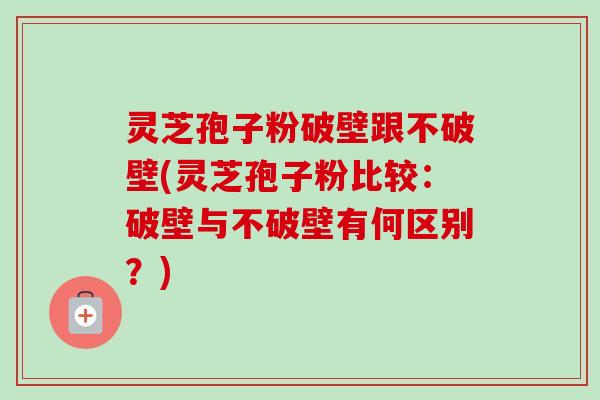 灵芝孢子粉破壁跟不破壁(灵芝孢子粉比较:破壁与不破壁有何区别?) 灵芝孢子粉破壁跟不破壁(灵芝孢子粉比较:破壁与不破壁有何区别?)