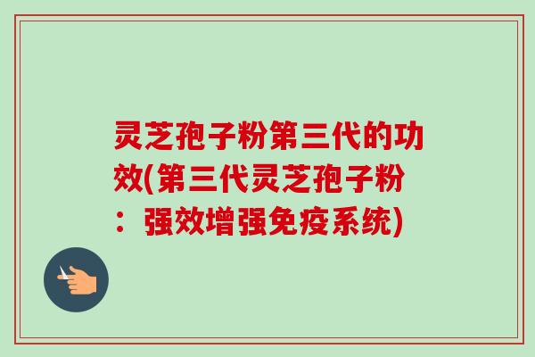 灵芝孢子粉第三代的功效(第三代灵芝孢子粉：强效增强免疫系统)