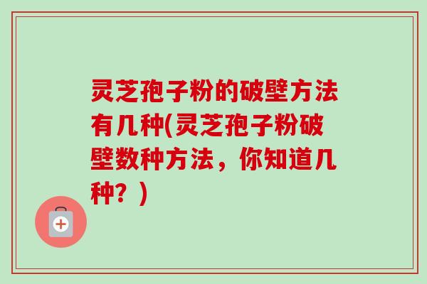 灵芝孢子粉的破壁方法有几种(灵芝孢子粉破壁数种方法,你知道几种?) 灵芝孢子粉的破壁方法有几种(灵芝孢子粉破壁数种方法,你知道几种?)