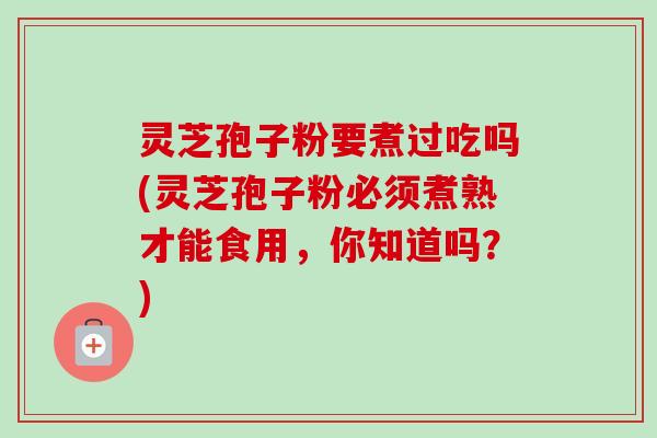 灵芝孢子粉要煮过吃吗(灵芝孢子粉必须煮熟才能食用，你知道吗？)