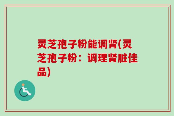 灵芝孢子粉能调(灵芝孢子粉:调理脏佳品) 灵芝孢子粉能调(灵芝孢子粉:调理脏佳品)