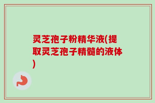灵芝孢子粉精华液(提取灵芝孢子精髓的液体)
