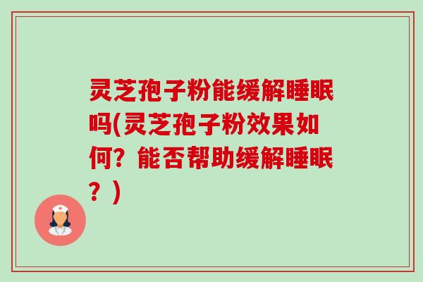 灵芝孢子粉能缓解吗(灵芝孢子粉效果如何?能否帮助缓解?) 灵芝孢子粉能缓解吗(灵芝孢子粉效果如何?能否帮助缓解?)