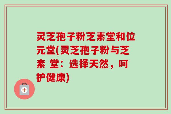 灵芝孢子粉芝素堂和位元堂(灵芝孢子粉与芝素 堂:选择天然,呵护健康) 灵芝孢子粉芝素堂和位元堂(灵芝孢子粉与芝素 堂:选择天然,呵护健康)