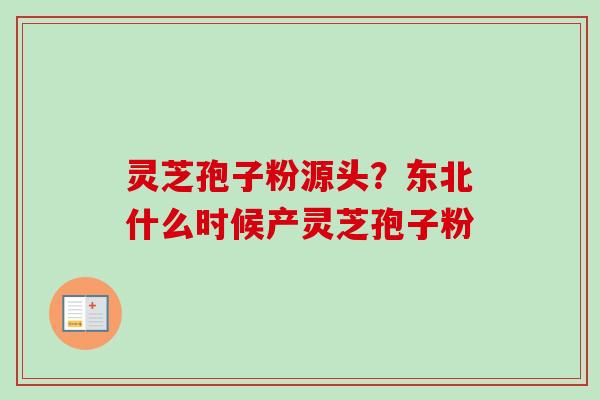 灵芝孢子粉源头?东北什么时候产灵芝孢子粉 灵芝孢子粉源头?东北什么时候产灵芝孢子粉