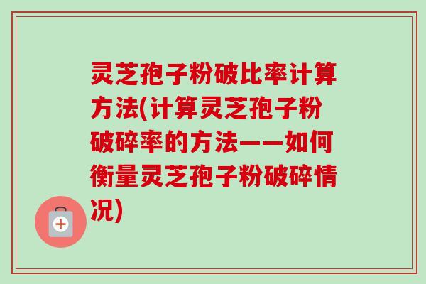 灵芝孢子粉破比率计算方法(计算灵芝孢子粉破碎率的方法——如何衡量灵芝孢子粉破碎情况) 灵芝孢子粉破比率计算方法(计算灵芝孢子粉破碎率的方法——如何衡量灵芝孢子粉破碎情况)
