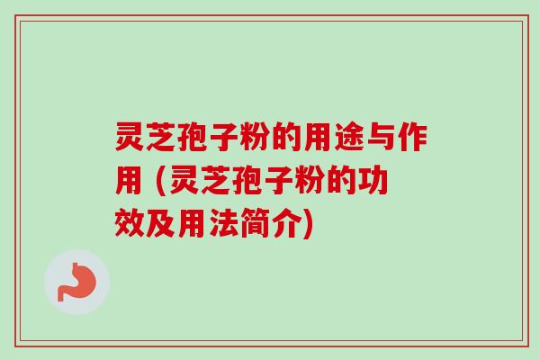 灵芝孢子粉的用途与作用 (灵芝孢子粉的功效及用法简介) 灵芝孢子粉的用途与作用 (灵芝孢子粉的功效及用法简介)