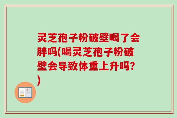 灵芝孢子粉破壁喝了会胖吗(喝灵芝孢子粉破壁会导致体重上升吗?) 灵芝孢子粉破壁喝了会胖吗(喝灵芝孢子粉破壁会导致体重上升吗?)