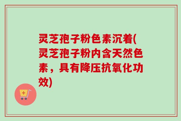 灵芝孢子粉色素沉着(灵芝孢子粉内含天然色素,具有功效) 灵芝孢子粉色素沉着(灵芝孢子粉内含天然色素,具有功效)