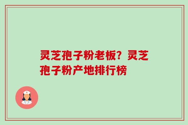 灵芝孢子粉老板?灵芝孢子粉产地排行榜 灵芝孢子粉老板?灵芝孢子粉产地排行榜
