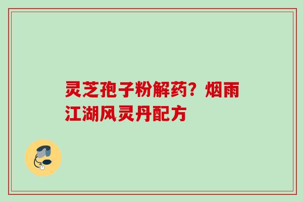 灵芝孢子粉解药?烟雨江湖风灵丹配方 灵芝孢子粉解药?烟雨江湖风灵丹配方