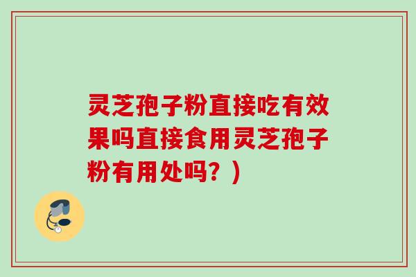灵芝孢子粉直接吃有效果吗直接食用灵芝孢子粉有用处吗?) 灵芝孢子粉直接吃有效果吗直接食用灵芝孢子粉有用处吗?)
