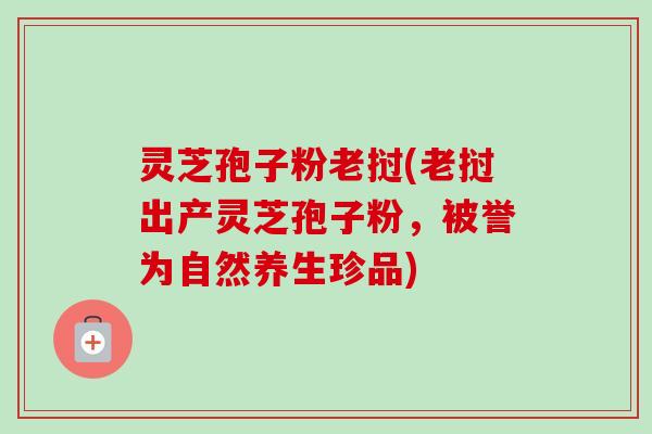 灵芝孢子粉老挝(老挝出产灵芝孢子粉,被誉为自然养生珍品) 灵芝孢子粉老挝(老挝出产灵芝孢子粉,被誉为自然养生珍品)