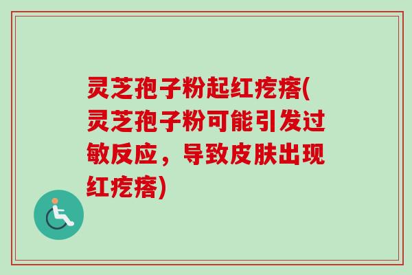灵芝孢子粉起红疙瘩(灵芝孢子粉可能引发反应,导致出现红疙瘩) 灵芝孢子粉起红疙瘩(灵芝孢子粉可能引发反应,导致出现红疙瘩)