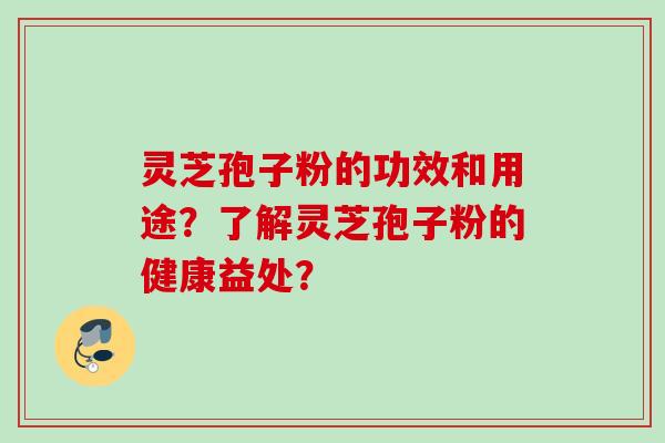 灵芝孢子粉的功效和用途？了解灵芝孢子粉的健康益处？