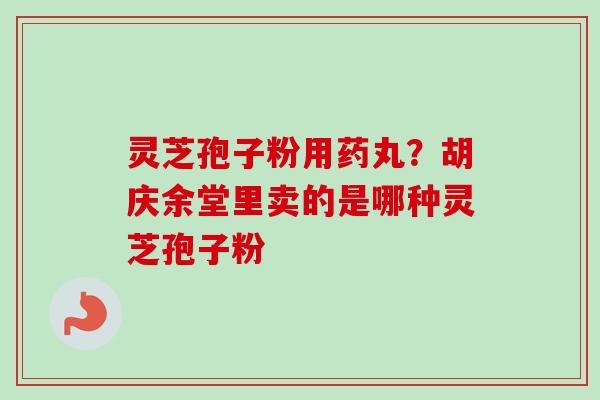 灵芝孢子粉用药丸?胡庆余堂里卖的是哪种灵芝孢子粉 灵芝孢子粉用药丸?胡庆余堂里卖的是哪种灵芝孢子粉