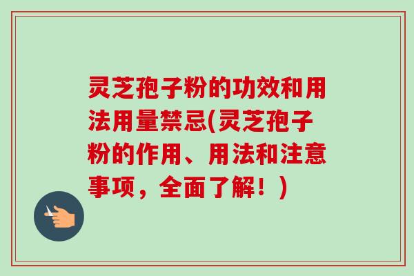 灵芝孢子粉的功效和用法用量禁忌(灵芝孢子粉的作用、用法和注意事项,全面了解!) 灵芝孢子粉的功效和用法用量禁忌(灵芝孢子粉的作用、用法和注意事项,全面了解!)