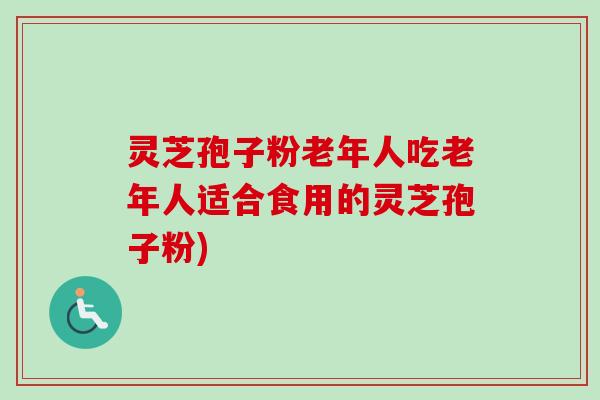 灵芝孢子粉老年人吃老年人适合食用的灵芝孢子粉) 灵芝孢子粉老年人吃老年人适合食用的灵芝孢子粉)