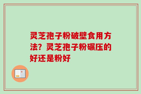 灵芝孢子粉破壁食用方法？灵芝孢子粉碾压的好还是粉好