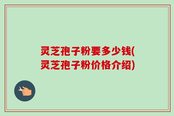 灵芝孢子粉要多少钱(灵芝孢子粉价格介绍) 灵芝孢子粉要多少钱(灵芝孢子粉价格介绍)