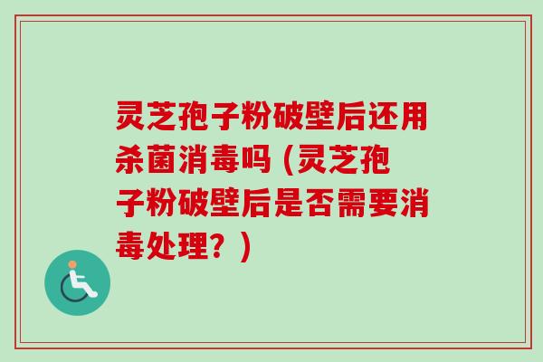灵芝孢子粉破壁后还用杀菌消毒吗 (灵芝孢子粉破壁后是否需要消毒处理?) 灵芝孢子粉破壁后还用杀菌消毒吗 (灵芝孢子粉破壁后是否需要消毒处理?)