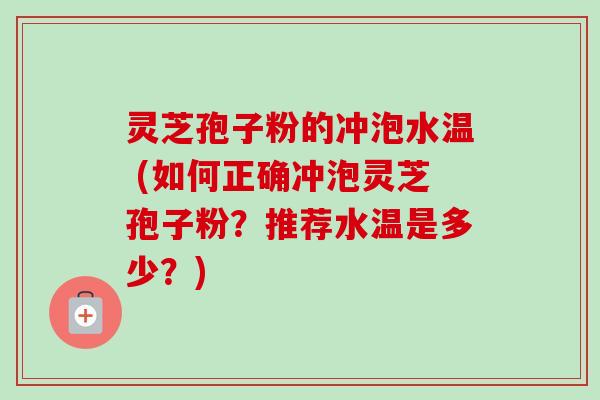 灵芝孢子粉的冲泡水温 (如何正确冲泡灵芝孢子粉?推荐水温是多少?) 灵芝孢子粉的冲泡水温 (如何正确冲泡灵芝孢子粉?推荐水温是多少?)