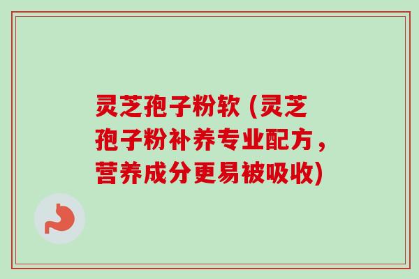 灵芝孢子粉软 (灵芝孢子粉补养专业配方,营养成分更易被吸收) 灵芝孢子粉软 (灵芝孢子粉补养专业配方,营养成分更易被吸收)