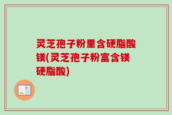 灵芝孢子粉里含硬脂酸镁(灵芝孢子粉富含镁硬脂酸) 灵芝孢子粉里含硬脂酸镁(灵芝孢子粉富含镁硬脂酸)