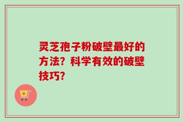 灵芝孢子粉破壁好的方法?科学有效的破壁技巧? 灵芝孢子粉破壁好的方法?科学有效的破壁技巧?