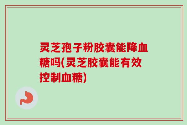 灵芝孢子粉胶囊能降吗(灵芝胶囊能有效控制) 灵芝孢子粉胶囊能降吗(灵芝胶囊能有效控制)