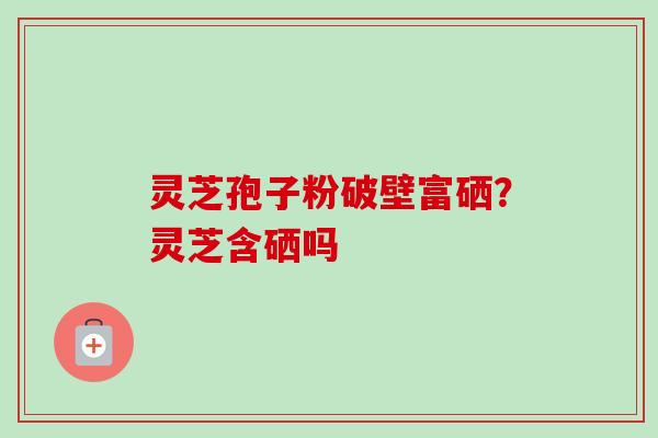 灵芝孢子粉破壁富硒?灵芝含硒吗 灵芝孢子粉破壁富硒?灵芝含硒吗