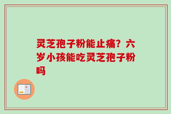 灵芝孢子粉能?六岁小孩能吃灵芝孢子粉吗 灵芝孢子粉能?六岁小孩能吃灵芝孢子粉吗